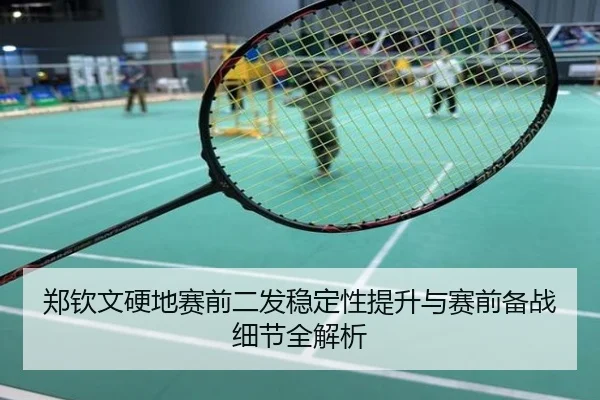 郑钦文硬地赛前二发稳定性提升与赛前备战细节全解析