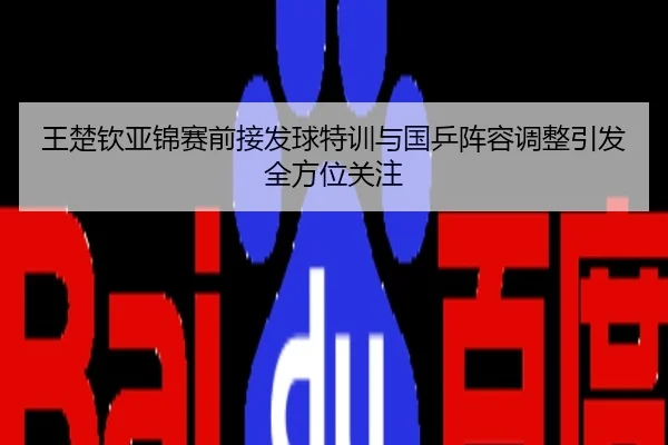 王楚钦亚锦赛前接发球特训与国乒阵容调整引发全方位关注