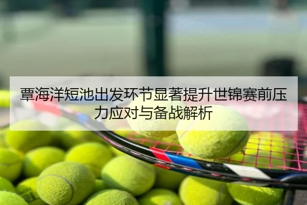 覃海洋短池出发环节显著提升世锦赛前压力应对与备战解析